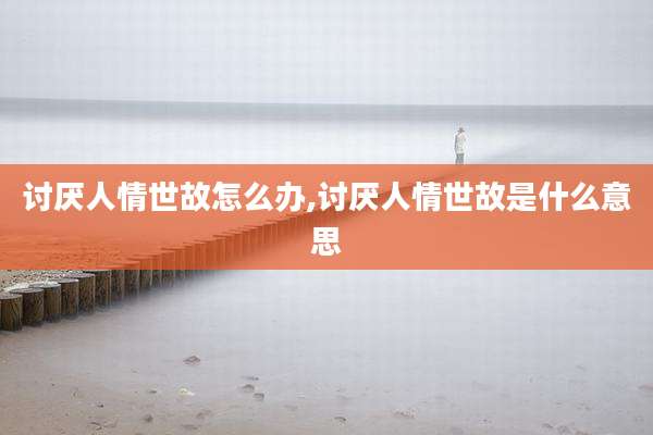 讨厌人情世故怎么办,讨厌人情世故是什么意思