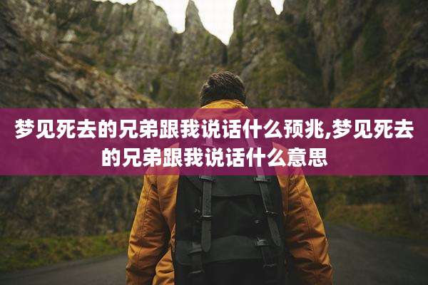 梦见死去的兄弟跟我说话什么预兆,梦见死去的兄弟跟我说话什么意思