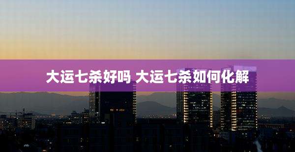 大运七杀好吗 大运七杀如何化解