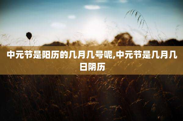 中元节是阳历的几月几号呢,中元节是几月几日阴历