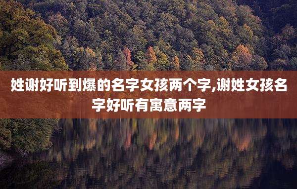 姓谢好听到爆的名字女孩两个字,谢姓女孩名字好听有寓意两字