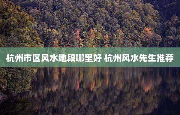 杭州市区风水地段哪里好 杭州风水先生推荐