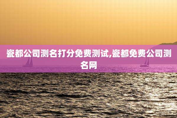 瓷都公司测名打分免费测试,瓷都免费公司测名网