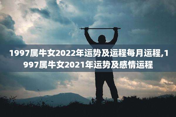 1997属牛女2022年运势及运程每月运程,1997属牛女2021年运势及感情运程