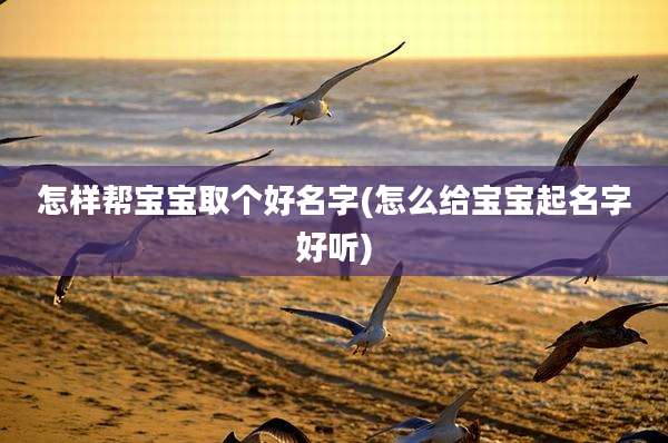 怎样帮宝宝取个好名字(怎么给宝宝起名字好听)