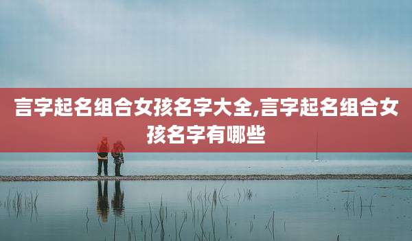 言字起名组合女孩名字大全,言字起名组合女孩名字有哪些