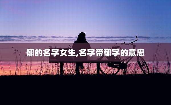 郁的名字女生,名字带郁字的意思