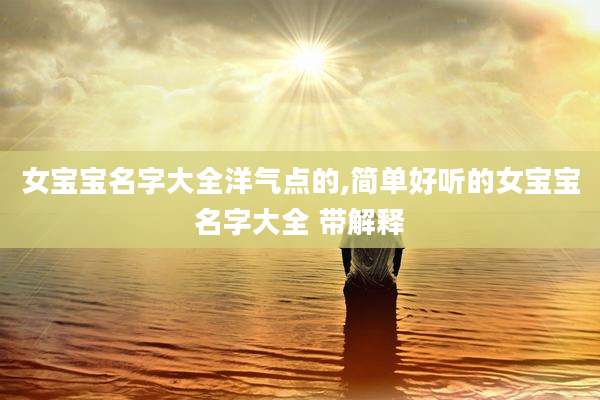 女宝宝名字大全洋气点的,简单好听的女宝宝名字大全 带解释