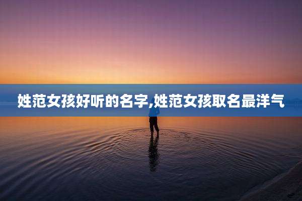 姓范女孩好听的名字,姓范女孩取名最洋气