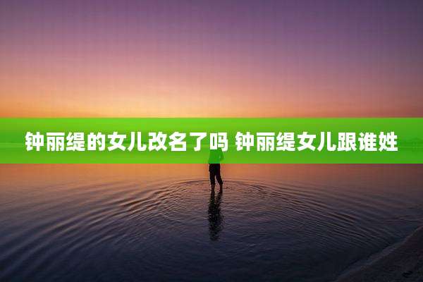钟丽缇的女儿改名了吗 钟丽缇女儿跟谁姓