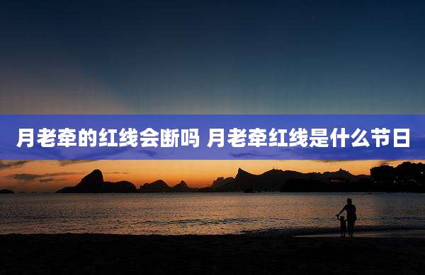 月老牵的红线会断吗 月老牵红线是什么节日