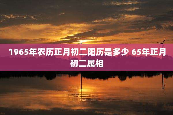 1965年农历正月初二阳历是多少 65年正月初二属相