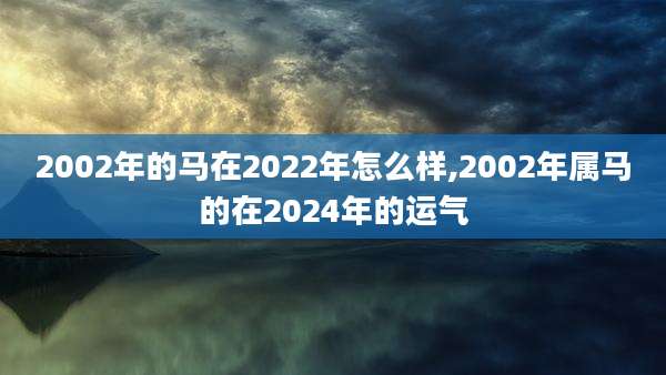 2002年的马在2022年怎么样,2002年属马的在2024年的运气