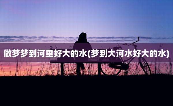 做梦梦到河里好大的水(梦到大河水好大的水)