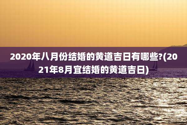 2020年八月份结婚的黄道吉日有哪些?(2021年8月宜结婚的黄道吉日)