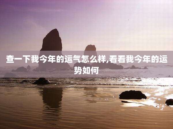 查一下我今年的运气怎么样,看看我今年的运势如何