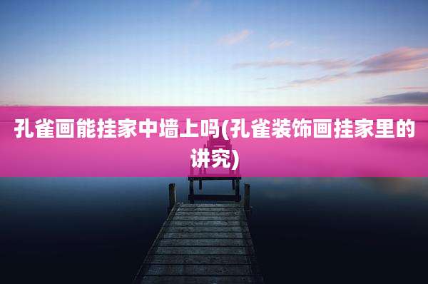 孔雀画能挂家中墙上吗(孔雀装饰画挂家里的讲究)