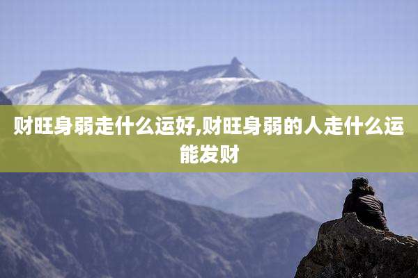 财旺身弱走什么运好,财旺身弱的人走什么运能发财
