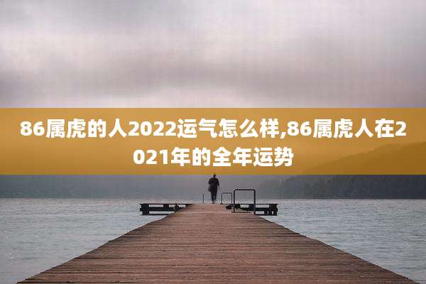 86属虎的人2022运气怎么样,86属虎人在2021年的全年运势