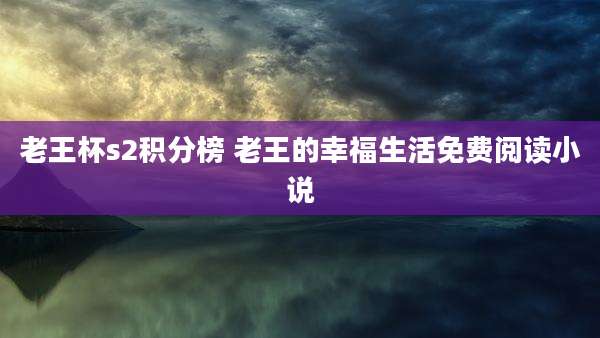 老王杯s2积分榜 老王的幸福生活免费阅读小说