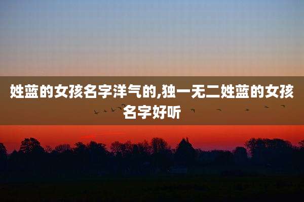 姓蓝的女孩名字洋气的,独一无二姓蓝的女孩名字好听