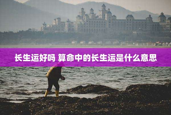 长生运好吗 算命中的长生运是什么意思