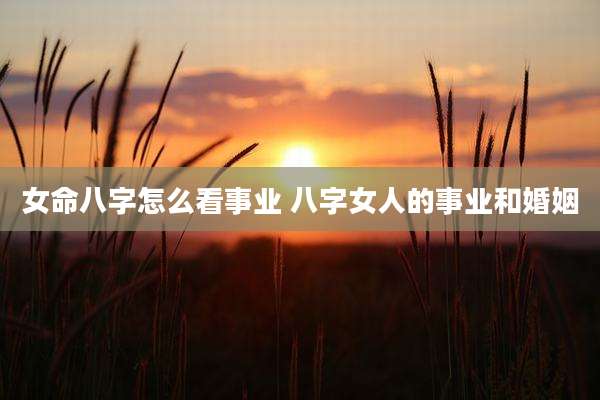 女命八字怎么看事业 八字女人的事业和婚姻