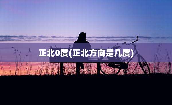 正北0度(正北方向是几度)