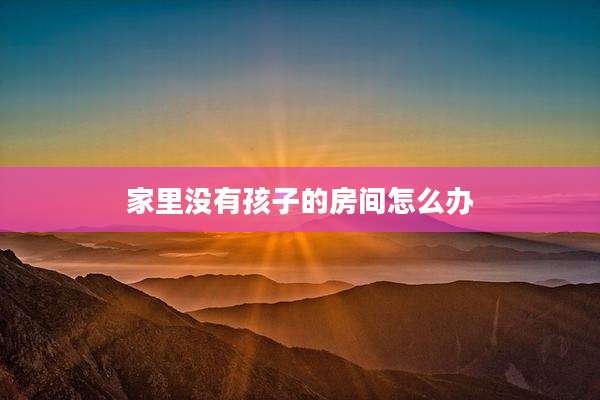 家里没有孩子的房间怎么办