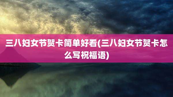 三八妇女节贺卡简单好看(三八妇女节贺卡怎么写祝福语)