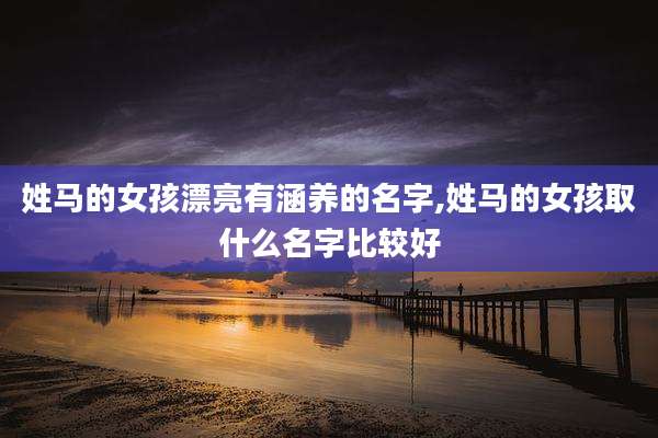 姓马的女孩漂亮有涵养的名字,姓马的女孩取什么名字比较好
