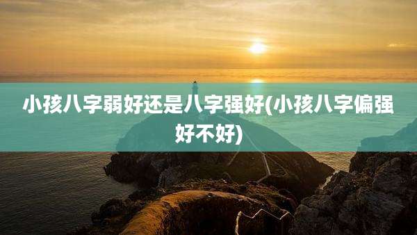 小孩八字弱好还是八字强好(小孩八字偏强好不好)