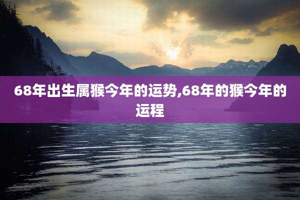 68年出生属猴今年的运势,68年的猴今年的运程