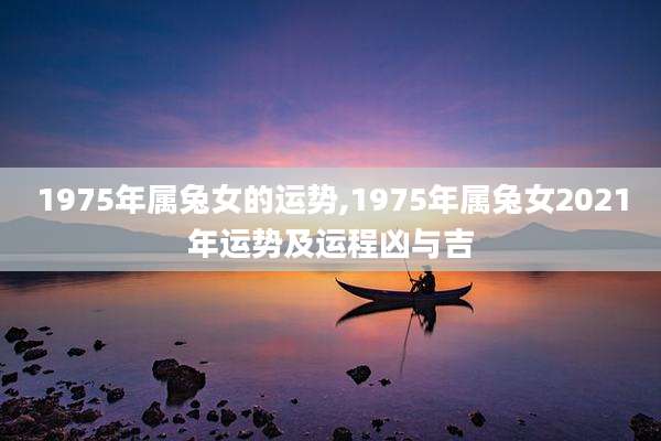 1975年属兔女的运势,1975年属兔女2021年运势及运程凶与吉