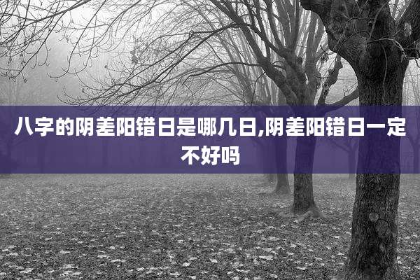 八字的阴差阳错日是哪几日,阴差阳错日一定不好吗