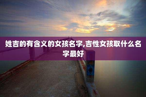 姓吉的有含义的女孩名字,吉性女孩取什么名字最好