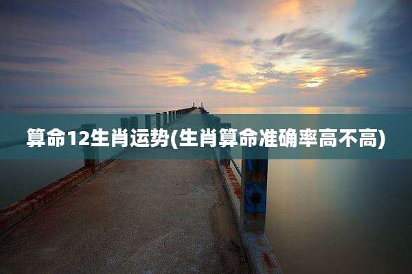 算命12生肖运势(生肖算命准确率高不高)