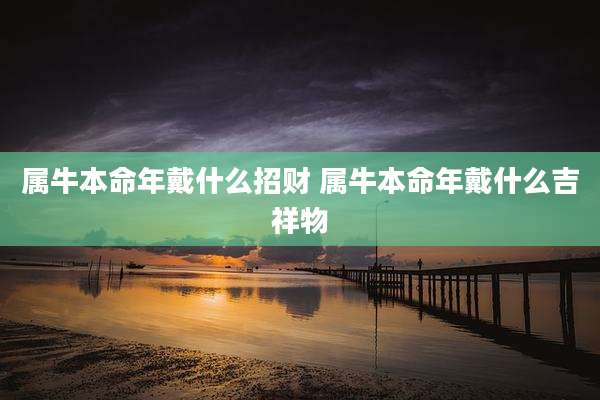 属牛本命年戴什么招财 属牛本命年戴什么吉祥物