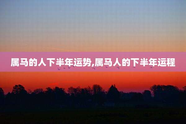 属马的人下半年运势,属马人的下半年运程