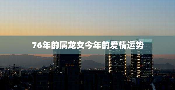 76年的属龙女今年的爱情运势