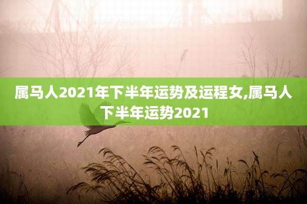属马人2021年下半年运势及运程女,属马人下半年运势2021