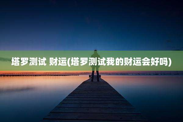 塔罗测试 财运(塔罗测试我的财运会好吗)