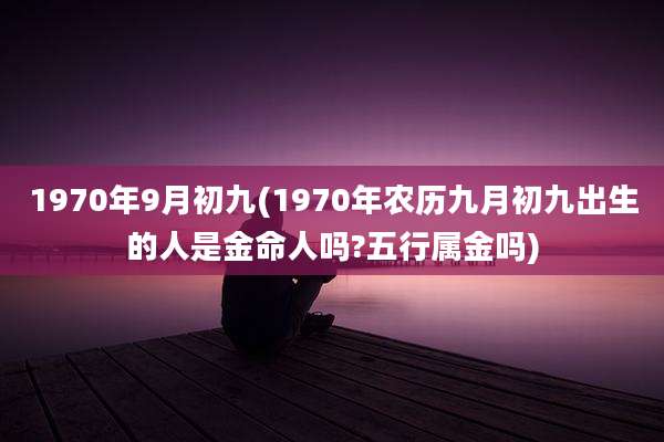 1970年9月初九(1970年农历九月初九出生的人是金命人吗?五行属金吗)