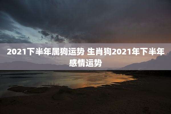 2021下半年属狗运势 生肖狗2021年下半年感情运势