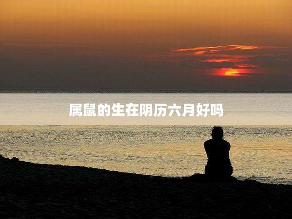 属鼠的生在阴历六月好吗