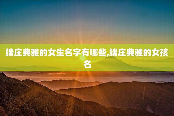 端庄典雅的女生名字有哪些,端庄典雅的女孩名