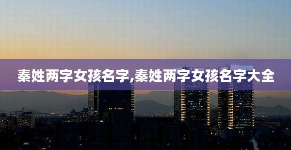秦姓两字女孩名字,秦姓两字女孩名字大全
