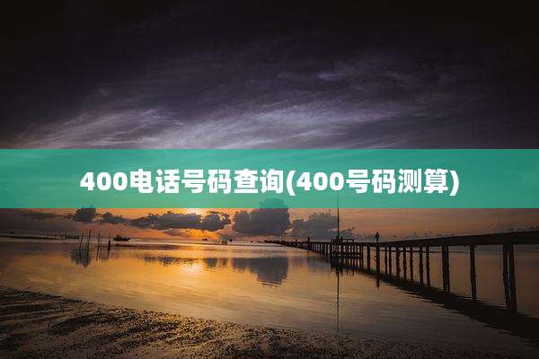 400电话号码查询(400号码测算)