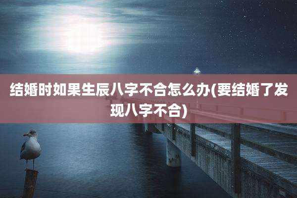 结婚时如果生辰八字不合怎么办(要结婚了发现八字不合)