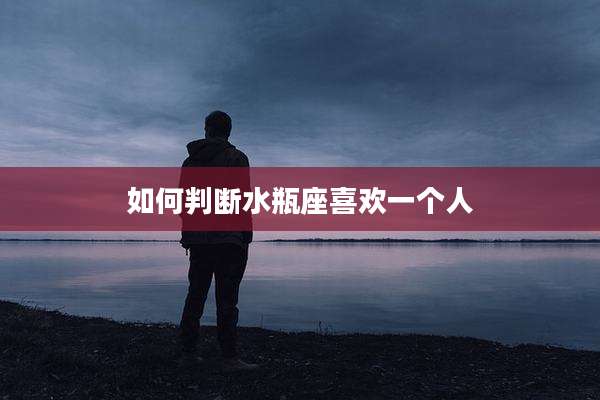 如何判断水瓶座喜欢一个人